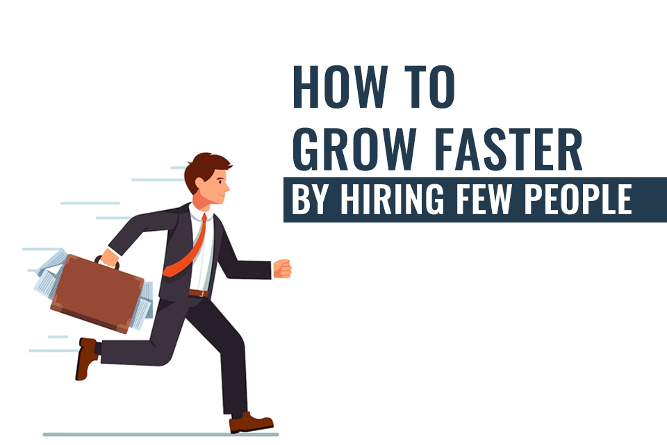 How To Grow Faster By Hiring Few People